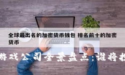 2023年国内区块链游戏公司全景盘点：谁将搅动游戏行业新格局？